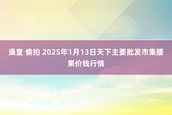 澡堂 偷拍 2025年1月13日天下主要批发市集腰果价钱行情