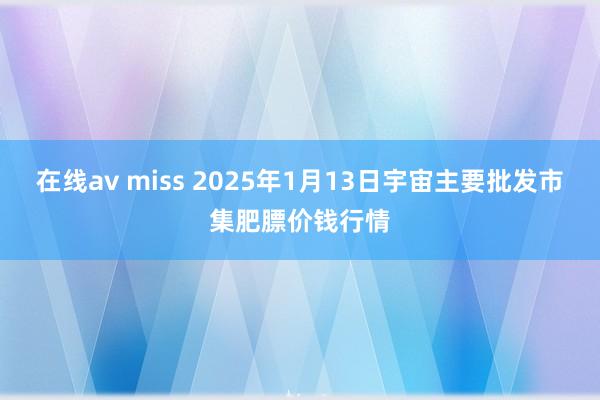 在线av miss 2025年1月13日宇宙主要批发市集肥膘价钱行情