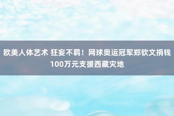 欧美人体艺术 狂妄不羁！网球奥运冠军郑钦文捐钱100万元支援西藏灾地