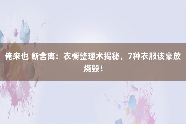 俺来也 断舍离：衣橱整理术揭秘，7种衣服该豪放烧毁！