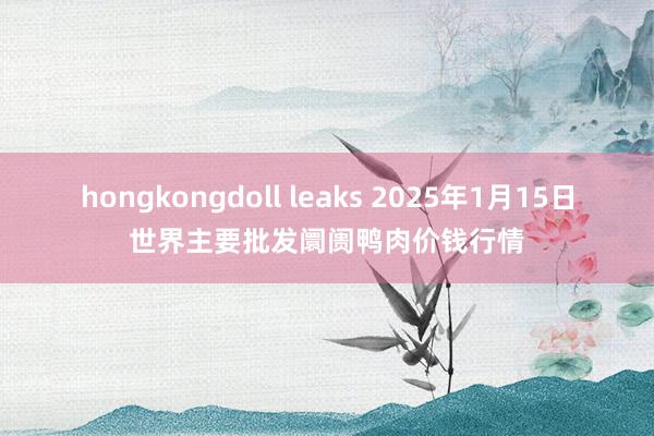 hongkongdoll leaks 2025年1月15日世界主要批发阛阓鸭肉价钱行情