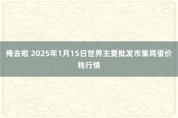 俺去啦 2025年1月15日世界主要批发市集鸡蛋价钱行情