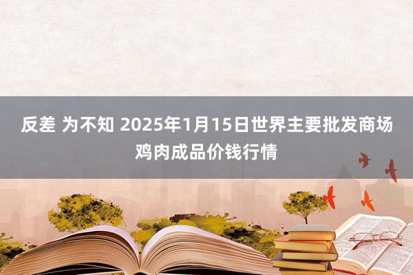 反差 为不知 2025年1月15日世界主要批发商场鸡肉成品价钱行情