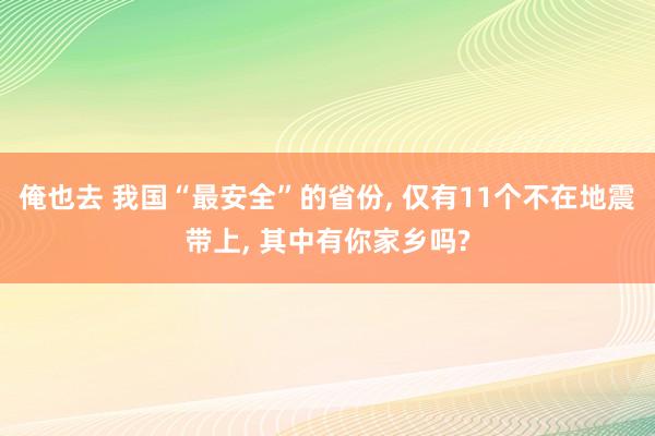 俺也去 我国“最安全”的省份， 仅有11个不在地震带上， 其中有你家乡吗?