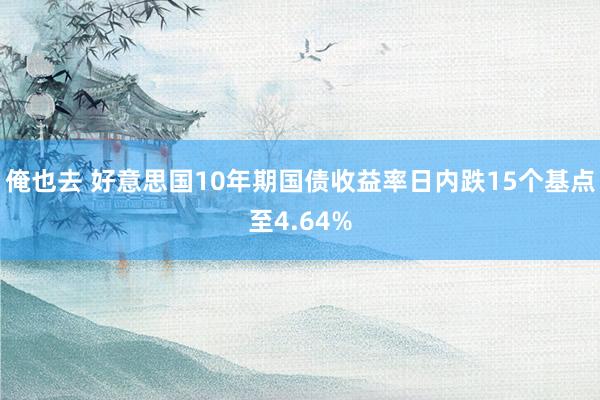 俺也去 好意思国10年期国债收益率日内跌15个基点至4.64%