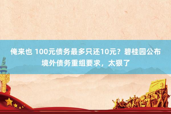 俺来也 100元债务最多只还10元？碧桂园公布境外债务重组要求，太狠了