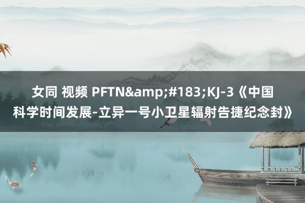 女同 视频 PFTN&#183;KJ-3《中国科学时间发展-立异一号小卫星辐射告捷纪念封》