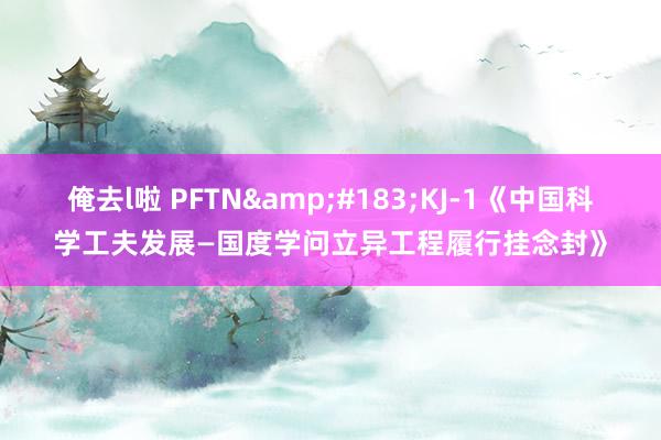 俺去l啦 PFTN&#183;KJ-1《中国科学工夫发展—国度学问立异工程履行挂念封》