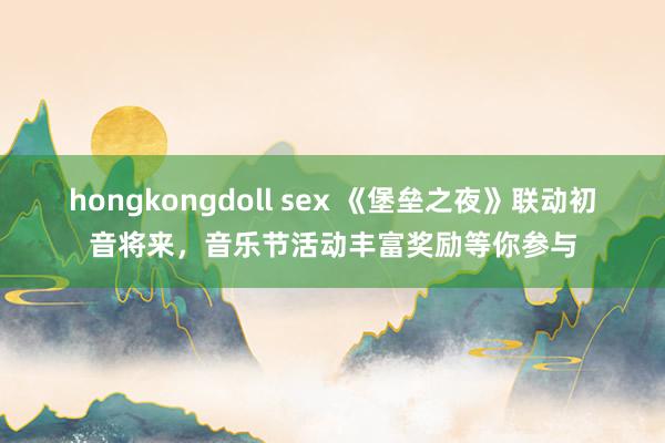 hongkongdoll sex 《堡垒之夜》联动初音将来，音乐节活动丰富奖励等你参与